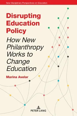 Disrupting Education Policy: How New Philanthropy Works to Change Education (Cómo la nueva filantropía trabaja para cambiar la educación) - Disrupting Education Policy; How New Philanthropy Works to Change Education