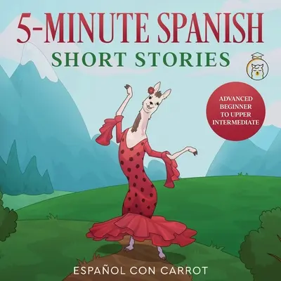 Cuentos Cortos Españoles de 5 Minutos: De Principiante Avanzado a Intermedio Alto - 5-Minute Spanish Short Stories: Advanced Beginner to Upper Intermediate
