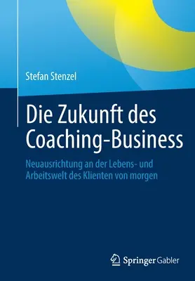 El futuro del negocio del coaching: Neuausrichtung an Der Lebens- und Arbeitswelt Des Klienten Von Morgen - Die Zukunft Des Coaching-Business: Neuausrichtung an Der Lebens- Und Arbeitswelt Des Klienten Von Morgen