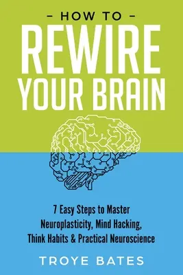 Cómo recablear tu cerebro: 7 sencillos pasos para dominar la neuroplasticidad, el hacking mental, los hábitos de pensamiento y la neurociencia práctica - How to Rewire Your Brain: 7 Easy Steps to Master Neuroplasticity, Mind Hacking, Think Habits & Practical Neuroscience