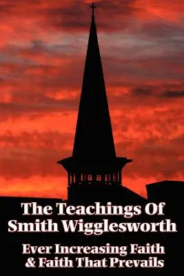 Las enseñanzas de Smith Wigglesworth: Fe Creciente y Fe que Prevalece - The Teachings of Smith Wigglesworth: Ever Increasing Faith and Faith That Prevails