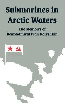 Submarinos en aguas del Ártico: Memorias del contraalmirante Ivan Kolyshkin - Submarines in Arctic Waters: The Memoirs of Rear-Admiral Ivan Kolyshkin