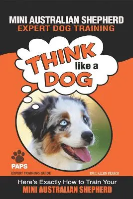 PASTOR MINI AUSTRALIANO Experto en adiestramiento canino: Piense como un perro Aquí tiene exactamente cómo adiestrar a su pastor australiano mini - MINI AUSTRALIAN SHEPHERD Expert Dog Training: Think Like a Dog Here's Exactly How to Train Your Mini Australian Shepherd