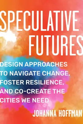 Futuros especulativos: Enfoques de diseño para navegar por el cambio, fomentar la resiliencia y cocrear la ciudad que necesitamos - Speculative Futures: Design Approaches to Navigate Change, Foster Resilience, and Co-Create the Citie S We Need