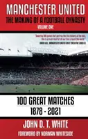 Manchester United - La creación de una dinastía futbolística: 100 grandes partidos - 1878-2021 - Manchester United - The Making of a Football Dynasty: 100 Great Matches - 1878-2021