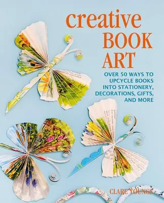 Arte creativo con libros: Más de 50 maneras de convertir libros en artículos de papelería, decoraciones, regalos y mucho más. - Creative Book Art: Over 50 Ways to Upcycle Books Into Stationery, Decorations, Gifts, and More