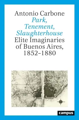 Parque, conventillo, matadero: Imaginarios de élite de Buenos Aires, 1852-1880 - Park, Tenement, Slaughterhouse: Elite Imaginaries of Buenos Aires, 1852-1880