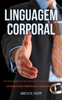 Linguagem Corporal: Um guia inteligente para compreender a linguagem corporal (Guia simples de domnio, elevao de status e comunicao no - Linguagem Corporal: Um guia inteligente para entender a linguagem corporal (Guia simples de domnio, elevao de status e comunicao no