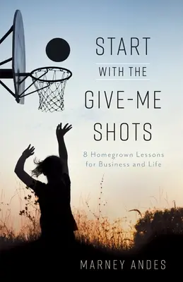 Empieza con los chupitos: 8 lecciones de cosecha propia para los negocios y la vida - Start with the Give-Me Shots: 8 Homegrown Lessons for Business and Life
