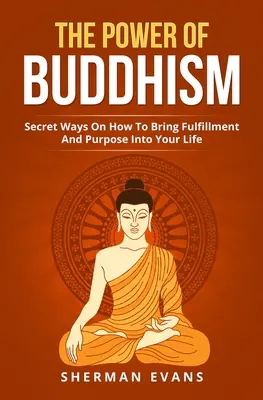 El poder del budismo: Maneras Secretas De Traer Plenitud Y Propósito A Tu Vida - The Power Of Buddhism: Secret Ways On How To Bring Fulfillment And Purpose Into Your Life