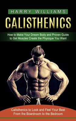 Calistenia: Cómo Hacer El Cuerpo De Tus Sueños y Guía Probada Para Conseguir Músculos Crear El Físico Que Deseas (Calistenia Para Lucir y Fee - Calisthenics: How to Make Your Dream Body and Proven Guide to Get Muscles Create the Physique You Want (Calisthenics to Look and Fee