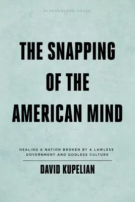 El resquebrajamiento de la mente estadounidense: La curación de una nación quebrantada por un gobierno sin ley y una cultura sin Dios - The Snapping of the American Mind: Healing a Nation Broken by a Lawless Government and Godless Culture