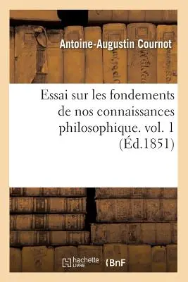 Essai Sur Les Fondements de Nos Connaissances Philosophique. Vol. 1 (d.1851)