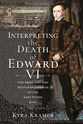 Interpretación de la muerte de Eduardo VI: vida y misterioso fallecimiento del último rey Tudor - Interpreting the Death of Edward VI: The Life and Mysterious Demise of the Last Tudor King