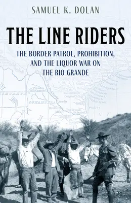 The Line Riders: The Border Patrol, Prohibition, and the Liquor War on the Rio Grande (La patrulla fronteriza, la prohibición y la guerra del licor en el Río Grande) - The Line Riders: The Border Patrol, Prohibition, and the Liquor War on the Rio Grande