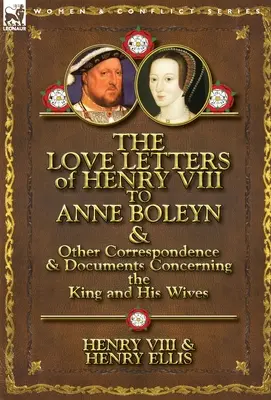 Cartas de amor de Enrique VIII a Ana Bolena y otra correspondencia y documentos sobre el rey y sus esposas - The Love Letters of Henry VIII to Anne Boleyn & Other Correspondence & Documents Concerning the King and His Wives