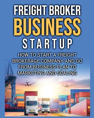 Creación de una empresa de transporte de mercancías: Cómo iniciar una empresa de corretaje de carga y pasar del plan de negocios a la comercialización y la ampliación. - Freight Broker Business Startup: How to Start a Freight Brokerage Company and Go from Business Plan to Marketing and Scaling.