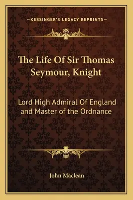 La vida de Sir Thomas Seymour, Caballero: Lord Alto Almirante de Inglaterra y Maestro de la Ordenanza - The Life of Sir Thomas Seymour, Knight: Lord High Admiral of England and Master of the Ordnance