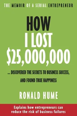 Cómo Perdí 25.000.000 $ ...: Descubrí los secretos del éxito empresarial y encontré la verdadera felicidad - How I Lost $25,000,000 ...: Discovered the Secrets to Business Success, and Found True Happiness