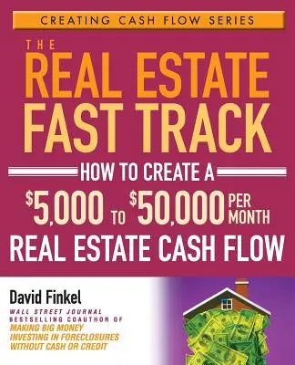 La vía rápida del sector inmobiliario: Cómo crear un flujo de caja inmobiliario de entre 5.000 y 50.000 dólares al mes - The Real Estate Fast Track: How to Create a $5,000 to $50,000 Per Month Real Estate Cash Flow