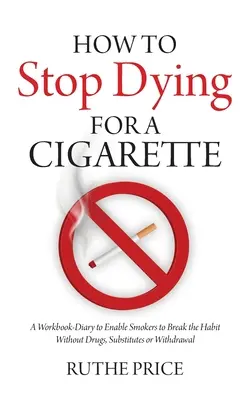 Cómo Dejar de Morir por un Cigarrillo: Un Diario-Libro de Trabajo para Permitir a los Fumadores Romper el Hábito sin Drogas, Sustitutos o Abstinencia - How to Stop Dying for a Cigarette: A Workbook-Diary to Enable Smokers to Break the Habit Without Drugs, Substitutes or Withdrawal