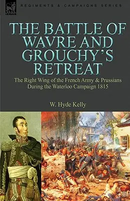 La batalla de Wavre y la retirada de Grouchy: el ala derecha del ejército francés y los prusianos durante la campaña de Waterloo de 1815 - The Battle of Wavre and Grouchy's Retreat: the Right Wing of the French Army & Prussians During the Waterloo Campaign 1815