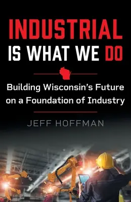 Industrial Is What We Do: Construir el futuro de Wisconsin sobre los cimientos de la industria - Industrial Is What We Do: Building Wisconsin's Future on a Foundation of Industry