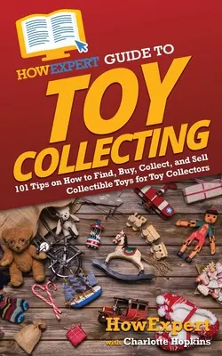 CómoGuía del experto en coleccionismo de juguetes: 101 consejos sobre cómo encontrar, comprar, coleccionar y vender juguetes de colección para coleccionistas de juguetes - HowExpert Guide to Toy Collecting: 101 Tips on How to Find, Buy, Collect, and Sell Collectible Toys for Toy Collectors