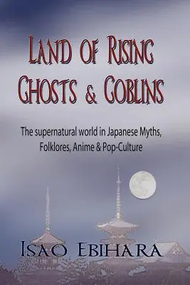 Tierra de Fantasmas y Duendes Nacientes: El mundo sobrenatural en los mitos, el folclore, el anime y la cultura pop japoneses - Land of Rising Ghosts & Goblins: The Supernatural World in Japanese Myths, Folklores, Anime & Pop-Culture