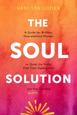 La solución del alma: Una guía para que las mujeres brillantes y abrumadas acallen el ruido, encuentren su superpoder y (por fin) se sientan satisfechas - The Soul Solution: A Guide for Brilliant, Overwhelmed Women to Quiet the Noise, Find Their Superpower, and (Finally) Feel Satisfied