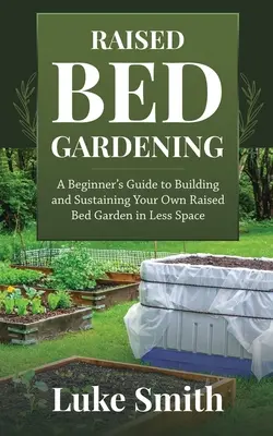 Jardinería en bancales elevados: Guía para principiantes sobre cómo construir y mantener su propio huerto en menos espacio - Raised Bed Gardening: A Beginner's Guide to Building and Sustaining Your Own Raised Bed Garden in Less Space
