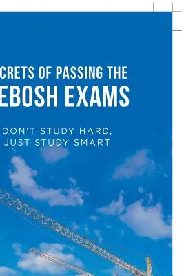 Secretos para aprobar los exámenes Nebosh: No Estudie Mucho, Estudie Inteligentemente - Secrets of Passing the Nebosh Exams: Don'T Study Hard, Just Study Smart