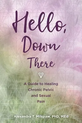 Hola, ahí abajo: Una guía para curar el dolor pélvico y sexual crónico - Hello, Down There: A guide to healing chronic pelvic and sexual pain