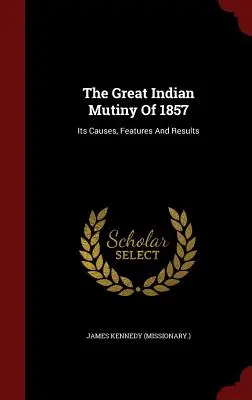 El Gran Motín Indio De 1857: Sus Causas, Características Y Resultados ((Misionero ). James Kennedy) - The Great Indian Mutiny Of 1857: Its Causes, Features And Results ((Missionary ). James Kennedy)