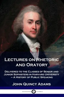 Lectures on Rhetoric and Oratory: Delivered to the Classes of Senior and Junior Sophisters in Harvard University - Una historia de la oratoria - Lectures on Rhetoric and Oratory: Delivered to the Classes of Senior and Junior Sophisters in Harvard University - A History of Public Speaking