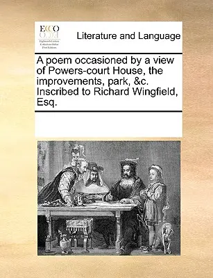 Un poema ocasionado por una vista de Powers-Court House, las mejoras, el parque, etc. Inscrito a Richard Wingfield, Esq. - A Poem Occasioned by a View of Powers-Court House, the Improvements, Park, &c. Inscribed to Richard Wingfield, Esq.