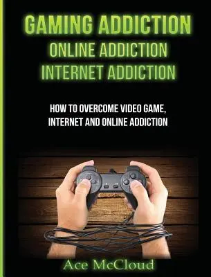 Adicción a los juegos: Adicción a Internet: Adicción a Internet: Cómo superar los videojuegos, Internet, y la adicción en línea - Gaming Addiction: Online Addiction: Internet Addiction: How To Overcome Video Game, Internet, And Online Addiction