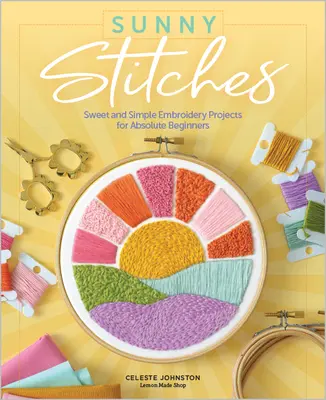 Puntadas soleadas: Proyectos de bordado dulces y sencillos para principiantes absolutos - Sunny Stitches: Sweet & Simple Embroidery Projects for Absolute Beginners