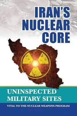 El núcleo nuclear de Irán: Emplazamientos militares no inspeccionados, vitales para el programa de armas nucleares - Iran's Nuclear Core: Uninspected Military Sites, Vital to the Nuclear Weapons Program