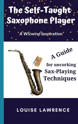 El saxofonista autodidacta: Una guía para desentrañar las técnicas de interpretación del saxofón - The Self-Taught Saxophone Player: A Guide for Uncorking Sax-Playing Techniques