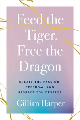 Alimenta al Tigre, Libera al Dragón: Crea la pasión, la libertad y el respeto que mereces - Feed the Tiger, Free the Dragon: Create the Passion, Freedom, and Respect You Deserve