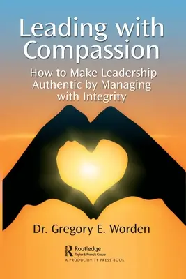 Liderar con compasión: Cómo hacer que el liderazgo sea auténtico gestionando con integridad - Leading with Compassion: How to Make Leadership Authentic by Managing with Integrity