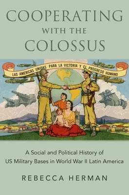 Cooperating with the Colossus: A Social and Political History of Us Military Bases in World War II Latin America (Cooperando con el coloso: historia social y política de las bases militares estadounidenses en Latinoamérica durante la Segunda Guerra Mundial) - Cooperating with the Colossus: A Social and Political History of Us Military Bases in World War II Latin America