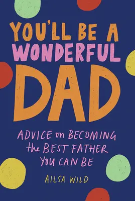 Serás un padre maravilloso: Consejos para ser el mejor padre posible - You'll Be a Wonderful Dad: Advice on Becoming the Best Father You Can Be