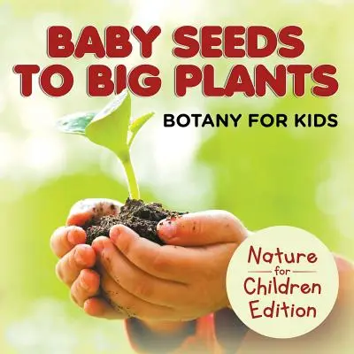 De pequeñas semillas a grandes plantas: Botánica para niños Edición Naturaleza para niños - Baby Seeds To Big Plants: Botany for Kids Nature for Children Edition