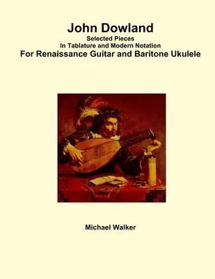 John Dowland Piezas Seleccionadas En Tablatura y Notación Moderna Para Guitarra Renacentista y Ukelele Barítono - John Dowland Selected Pieces In Tablature and Modern Notation For Renaissance Guitar and Baritone Ukulele