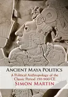 Ancient Maya Politics: Antropología política del periodo clásico 150-900 d.C. - Ancient Maya Politics: A Political Anthropology of the Classic Period 150-900 Ce