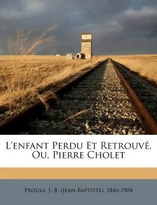 L'enfant Perdu Et Retrouv, Ou, Pierre Cholet (Proulx J.-B. (Jean-Baptiste) 1846-1904) - L'enfant Perdu Et Retrouv, Ou, Pierre Cholet (Proulx J. -B (Jean-Baptiste) 1846-1904)