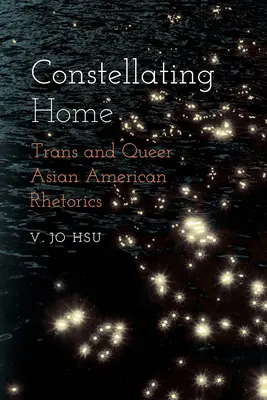 Constellating Home: Trans and Queer Asian American Rhetorics (Constelando el hogar: Retórica trans y queer asiático-americana) - Constellating Home: Trans and Queer Asian American Rhetorics