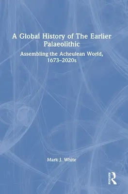 Historia global del Paleolítico anterior: El mundo achelense, 1673-2020 - A Global History of The Earlier Palaeolithic: Assembling the Acheulean World, 1673-2020s